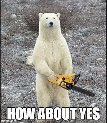 Chainsaw Polar Bear wants you to think positive thoughts :) | HOW ABOUT YES | image tagged in chainsaw polar bear,how about yes | made w/ Imgflip meme maker