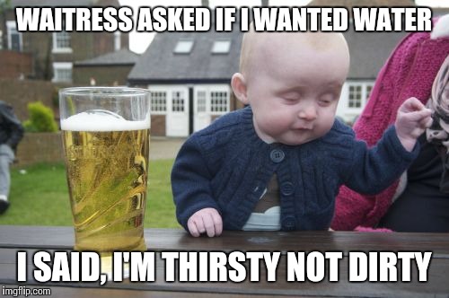Drunk Baby | WAITRESS ASKED IF I WANTED WATER I SAID, I'M THIRSTY NOT DIRTY | image tagged in memes,drunk baby | made w/ Imgflip meme maker