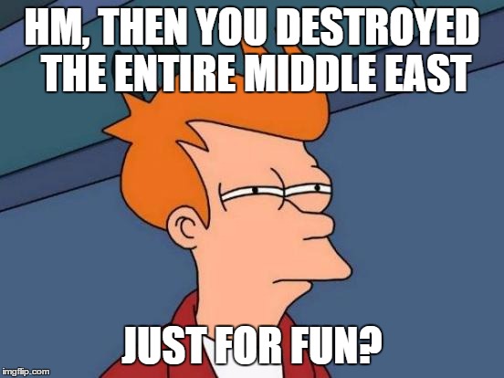 Futurama Fry Meme | HM, THEN YOU DESTROYED THE ENTIRE MIDDLE EAST JUST FOR FUN? | image tagged in memes,futurama fry | made w/ Imgflip meme maker