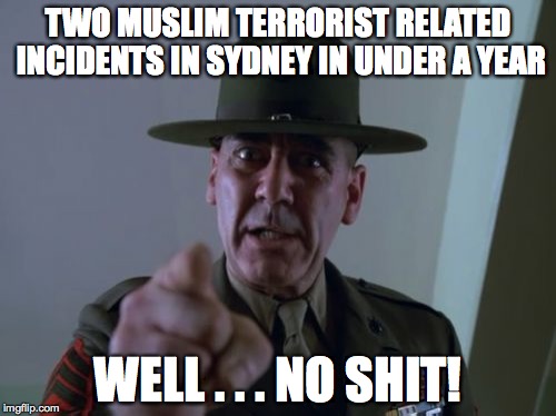 Sergeant Hartmann | TWO MUSLIM TERRORIST RELATED INCIDENTS IN SYDNEY IN UNDER A YEAR WELL . . . NO SHIT! | image tagged in memes,sergeant hartmann | made w/ Imgflip meme maker