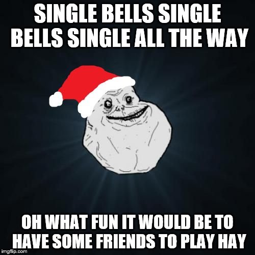 Forever Alone Christmas Meme | SINGLE BELLS SINGLE BELLS SINGLE ALL THE WAY OH WHAT FUN IT WOULD BE TO HAVE SOME FRIENDS TO PLAY HAY | image tagged in memes,forever alone christmas | made w/ Imgflip meme maker