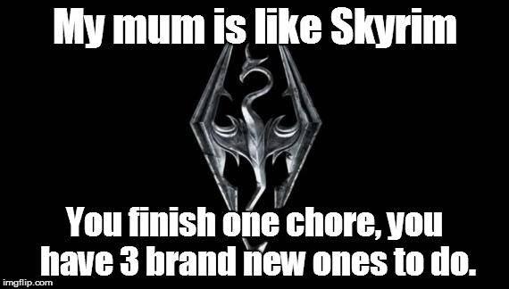 Skyrim Vs Real Life | My mum is like Skyrim You finish one chore, you have 3 brand new ones to do. | image tagged in skyrim,chores,quests,mum | made w/ Imgflip meme maker