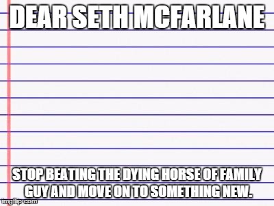 Honest letter | DEAR SETH MCFARLANE STOP BEATING THE DYING HORSE OF FAMILY GUY AND MOVE ON TO SOMETHING NEW. | image tagged in honest letter,seth mcfarlane,family guy | made w/ Imgflip meme maker