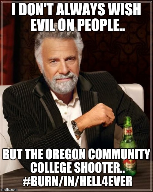 The Most Interesting Man In The World | I DON'T ALWAYS WISH EVIL ON PEOPLE.. BUT THE OREGON COMMUNITY COLLEGE SHOOTER.. #BURN/IN/HELL4EVER | image tagged in memes,the most interesting man in the world | made w/ Imgflip meme maker