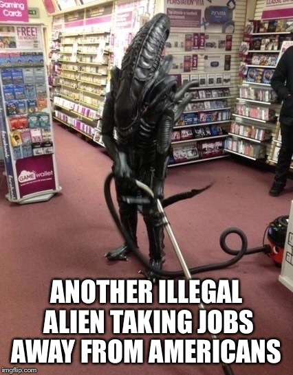 Those damn illegal aliens | ANOTHER ILLEGAL ALIEN TAKING JOBS AWAY FROM AMERICANS | image tagged in funy,political,funny memes | made w/ Imgflip meme maker