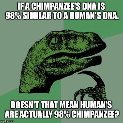 Philosoraptor | IF A CHIMPANZEE'S DNA IS 98% SIMILAR TO A HUMAN'S DNA. DOESN'T THAT MEAN HUMAN'S ARE ACTUALLY 98% CHIMPANZEE? | image tagged in memes,philosoraptor | made w/ Imgflip meme maker