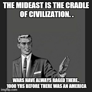 Kill Yourself Guy Meme | THE MIDEAST IS THE CRADLE OF CIVILIZATION. . WARS HAVE ALWAYS RAGED THERE.. 1000 YRS BEFORE THERE WAS AN AMERICA | image tagged in memes,kill yourself guy | made w/ Imgflip meme maker