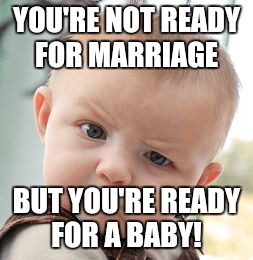 Skeptical Baby Meme | YOU'RE NOT READY FOR MARRIAGE BUT YOU'RE READY FOR A BABY! | image tagged in memes,skeptical baby | made w/ Imgflip meme maker