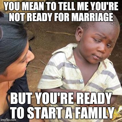 Third World Skeptical Kid | YOU MEAN TO TELL ME YOU'RE NOT READY FOR MARRIAGE BUT YOU'RE READY TO START A FAMILY | image tagged in memes,third world skeptical kid | made w/ Imgflip meme maker