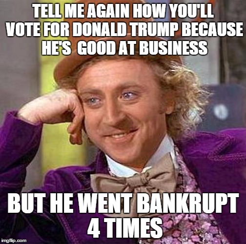 Creepy Condescending Wonka | TELL ME AGAIN HOW YOU'LL VOTE FOR DONALD TRUMP BECAUSE HE'S  GOOD AT BUSINESS BUT HE WENT BANKRUPT 4 TIMES | image tagged in memes,creepy condescending wonka | made w/ Imgflip meme maker