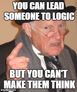 Back In My Day | YOU CAN LEAD SOMEONE TO LOGIC BUT YOU CAN'T MAKE THEM THINK | image tagged in memes,back in my day | made w/ Imgflip meme maker