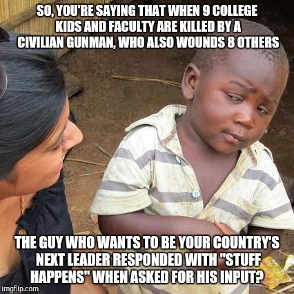Third World Skeptical Kid Meme | SO, YOU'RE SAYING THAT WHEN 9 COLLEGE KIDS AND FACULTY ARE KILLED BY A CIVILIAN GUNMAN, WHO ALSO WOUNDS 8 OTHERS THE GUY WHO WANTS TO BE YOU | image tagged in memes,third world skeptical kid | made w/ Imgflip meme maker
