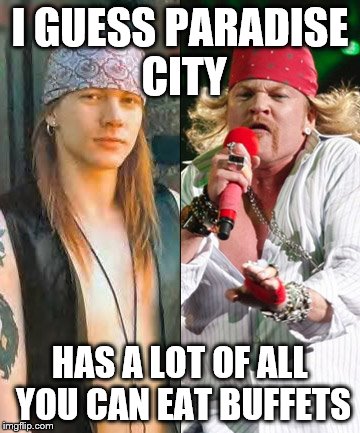 I GUESS PARADISE CITY HAS A LOT OF ALL YOU CAN EAT BUFFETS | image tagged in paradise city | made w/ Imgflip meme maker