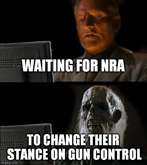 I'll Just Wait Here Meme | WAITING FOR NRA TO CHANGE THEIR STANCE ON GUN CONTROL | image tagged in memes,ill just wait here | made w/ Imgflip meme maker