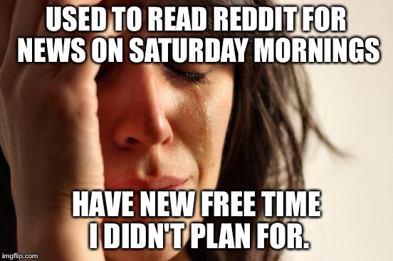 First World Problems | USED TO READ REDDIT FOR NEWS ON SATURDAY MORNINGS HAVE NEW FREE TIME I DIDN'T PLAN FOR. | image tagged in memes,first world problems | made w/ Imgflip meme maker