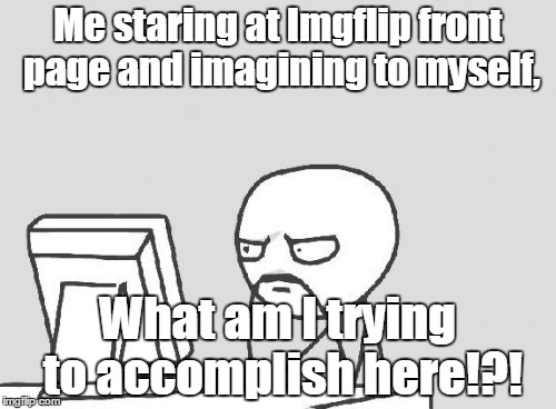 Computer Guy | Me staring at Imgflip front page and imagining to myself, What am I trying to accomplish here!?! | image tagged in memes,computer guy | made w/ Imgflip meme maker