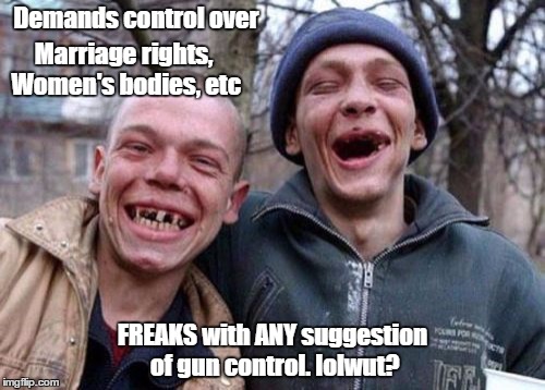 Ugly Twins | Demands control over FREAKS with ANY suggestion of gun control. lolwut? Marriage rights, Women's bodies, etc | image tagged in memes,ugly twins | made w/ Imgflip meme maker