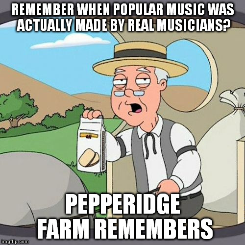 Pepperidge Farm Remembers | REMEMBER WHEN POPULAR MUSIC WAS ACTUALLY MADE BY REAL MUSICIANS? PEPPERIDGE FARM REMEMBERS | image tagged in memes,pepperidge farm remembers | made w/ Imgflip meme maker