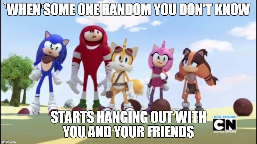 Random  | WHEN SOME ONE RANDOM YOU DON'T KNOW STARTS HANGING OUT WITH YOU AND YOUR FRIENDS | image tagged in sonic the hedgehog,sonic boom | made w/ Imgflip meme maker