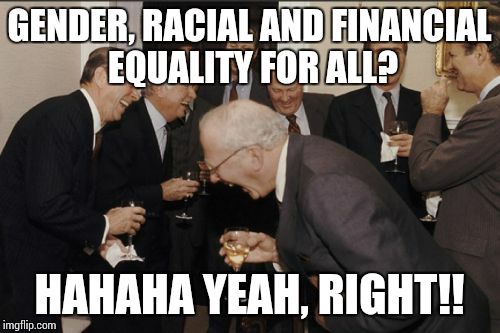 Laughing Men In Suits | GENDER, RACIAL AND FINANCIAL EQUALITY FOR ALL? HAHAHA YEAH, RIGHT!! | image tagged in memes,laughing men in suits | made w/ Imgflip meme maker