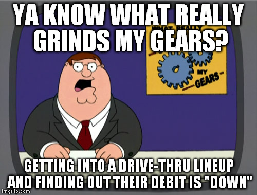 Peter Griffin News | YA KNOW WHAT REALLY GRINDS MY GEARS? GETTING INTO A DRIVE-THRU LINEUP AND FINDING OUT THEIR DEBIT IS "DOWN" | image tagged in memes,peter griffin news | made w/ Imgflip meme maker