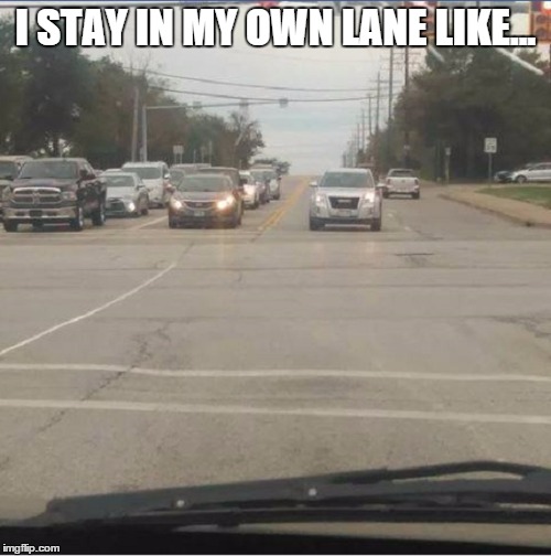 Stay in your lane | I STAY IN MY OWN LANE LIKE... | image tagged in stay in your lane | made w/ Imgflip meme maker