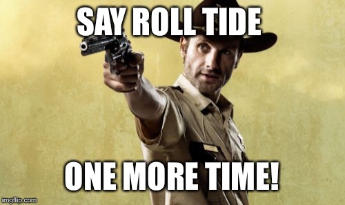Rick Grimes | SAY ROLL TIDE ONE MORE TIME! | image tagged in memes,rick grimes | made w/ Imgflip meme maker