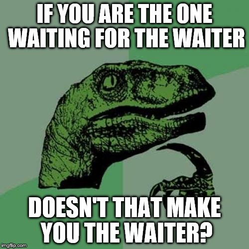Philosoraptor | IF YOU ARE THE ONE WAITING FOR THE WAITER DOESN'T THAT MAKE YOU THE WAITER? | image tagged in memes,philosoraptor | made w/ Imgflip meme maker