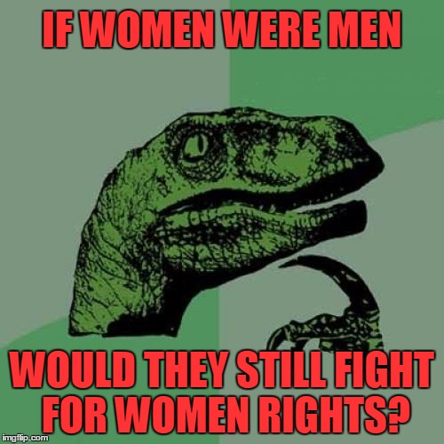 Philosoraptor | IF WOMEN WERE MEN WOULD THEY STILL FIGHT FOR WOMEN RIGHTS? | image tagged in memes,philosoraptor | made w/ Imgflip meme maker