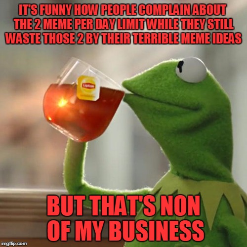 But That's None Of My Business Meme | IT'S FUNNY HOW PEOPLE COMPLAIN ABOUT THE 2 MEME PER DAY LIMIT WHILE THEY STILL WASTE THOSE 2 BY THEIR TERRIBLE MEME IDEAS BUT THAT'S NON OF  | image tagged in memes,but thats none of my business,kermit the frog | made w/ Imgflip meme maker