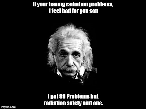 Albert Einstein 1 | If your having radiation problems, I feel bad for you son I got 99 Problems but radiation safety aint one. | image tagged in memes,albert einstein 1 | made w/ Imgflip meme maker