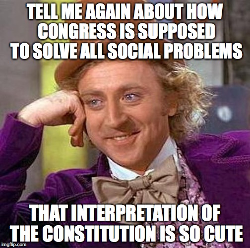 Creepy Condescending Wonka Meme | TELL ME AGAIN ABOUT HOW CONGRESS IS SUPPOSED TO SOLVE ALL SOCIAL PROBLEMS THAT INTERPRETATION OF THE CONSTITUTION IS SO CUTE | image tagged in memes,creepy condescending wonka | made w/ Imgflip meme maker