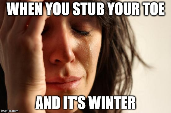 Is it just me, or is it more painful when it's cold outside? | WHEN YOU STUB YOUR TOE AND IT'S WINTER | image tagged in memes,first world problems | made w/ Imgflip meme maker