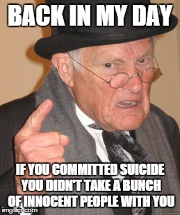 The sick quest for fame and notoriety seems uncontrollable  | BACK IN MY DAY IF YOU COMMITTED SUICIDE YOU DIDN'T TAKE A BUNCH OF INNOCENT PEOPLE WITH YOU | image tagged in memes,back in my day | made w/ Imgflip meme maker