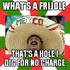 Learning Spanish | WHAT'S A FRIJOLE THAT'S A HOLE I DIG FOR NO CHARGE | image tagged in mexican fiesta,spanish,crazy hispanic man | made w/ Imgflip meme maker