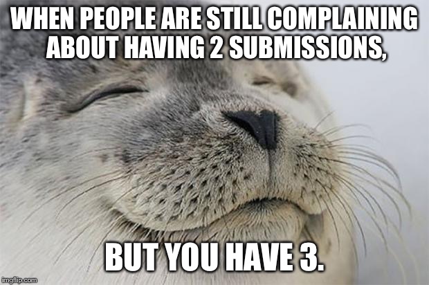 Satisfied Seal | WHEN PEOPLE ARE STILL COMPLAINING ABOUT HAVING 2 SUBMISSIONS, BUT YOU HAVE 3. | image tagged in memes,satisfied seal | made w/ Imgflip meme maker