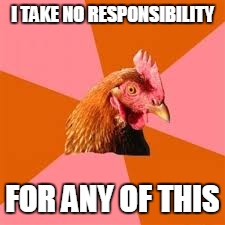 I TAKE NO RESPONSIBILITY FOR ANY OF THIS | made w/ Imgflip meme maker