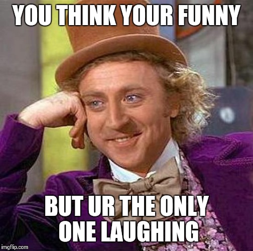 Creepy Condescending Wonka Meme | YOU THINK YOUR FUNNY BUT UR THE ONLY ONE LAUGHING | image tagged in memes,creepy condescending wonka | made w/ Imgflip meme maker