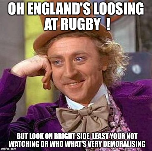 Creepy Condescending Wonka Meme | OH ENGLAND'S LOOSING AT RUGBY  ! BUT LOOK ON BRIGHT SIDE  LEAST YOUR NOT WATCHING DR WHO WHAT'S VERY DEMORALISING | image tagged in memes,creepy condescending wonka | made w/ Imgflip meme maker