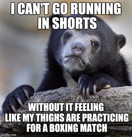 Confession Bear Meme | I CAN'T GO RUNNING IN SHORTS WITHOUT IT FEELING LIKE MY THIGHS ARE PRACTICING FOR A BOXING MATCH | image tagged in memes,confession bear | made w/ Imgflip meme maker