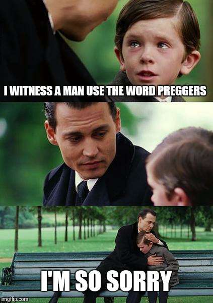 Finding Neverland Meme | I WITNESS A MAN USE THE WORD PREGGERS I'M SO SORRY | image tagged in memes,finding neverland | made w/ Imgflip meme maker