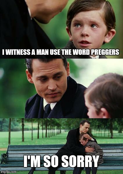 Finding Neverland | I WITNESS A MAN USE THE WORD PREGGERS I'M SO SORRY | image tagged in memes,finding neverland | made w/ Imgflip meme maker