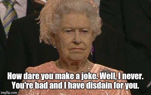 Queen Elizabeth London Olympics Not Amused | How dare you make a joke. Well, I never. You're bad and I have disdain for you. | image tagged in queen elizabeth london olympics not amused | made w/ Imgflip meme maker