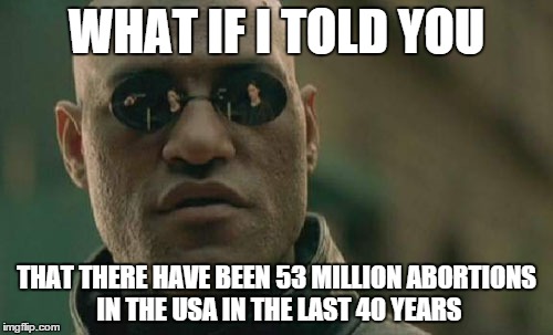 Almost equal to the population of Italy | WHAT IF I TOLD YOU THAT THERE HAVE BEEN 53 MILLION ABORTIONS IN THE USA IN THE LAST 40 YEARS | image tagged in memes,matrix morpheus | made w/ Imgflip meme maker