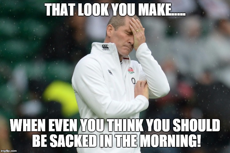 England Woes | THAT LOOK YOU MAKE..... WHEN EVEN YOU THINK YOU SHOULD BE SACKED IN THE MORNING! | image tagged in rugby | made w/ Imgflip meme maker
