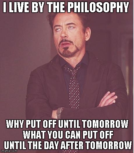 Face You Make Robert Downey Jr Meme | I LIVE BY THE PHILOSOPHY WHY PUT OFF UNTIL TOMORROW WHAT YOU CAN PUT OFF UNTIL THE DAY AFTER TOMORROW | image tagged in memes,face you make robert downey jr | made w/ Imgflip meme maker