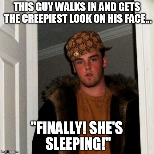 Scumbag Steve Meme | THIS GUY WALKS IN AND GETS THE CREEPIEST LOOK ON HIS FACE... "FINALLY! SHE'S SLEEPING!" | image tagged in memes,scumbag steve | made w/ Imgflip meme maker