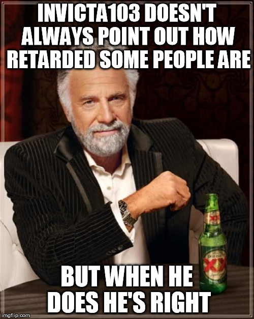 The Most Interesting Man In The World Meme | INVICTA103 DOESN'T ALWAYS POINT OUT HOW RETARDED SOME PEOPLE ARE BUT WHEN HE DOES HE'S RIGHT | image tagged in memes,the most interesting man in the world | made w/ Imgflip meme maker