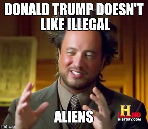 Ancient Aliens | DONALD TRUMP DOESN'T LIKE ILLEGAL ALIENS | image tagged in memes,ancient aliens | made w/ Imgflip meme maker