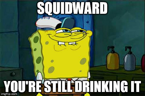 Don't You Squidward Meme | SQUIDWARD YOU'RE STILL DRINKING IT | image tagged in memes,dont you squidward | made w/ Imgflip meme maker